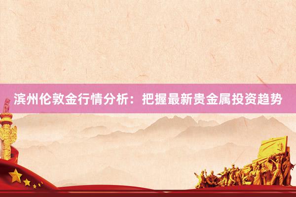 滨州伦敦金行情分析：把握最新贵金属投资趋势
