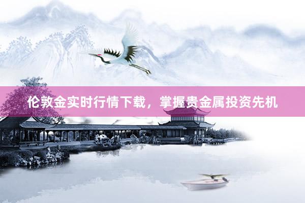 伦敦金实时行情下载，掌握贵金属投资先机