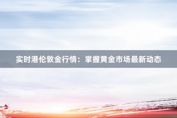 实时港伦敦金行情：掌握黄金市场最新动态