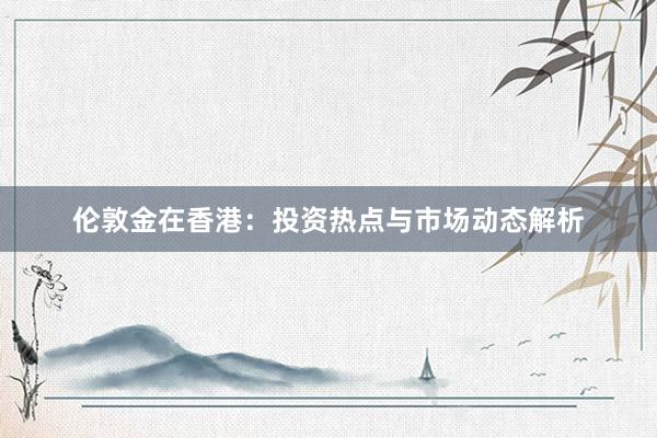 伦敦金在香港：投资热点与市场动态解析