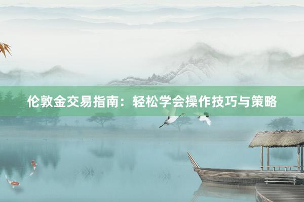 伦敦金交易指南：轻松学会操作技巧与策略