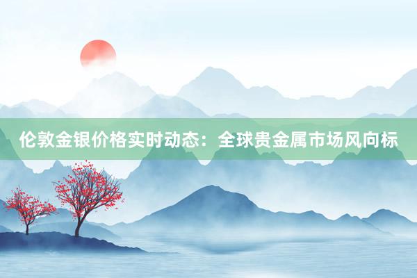 伦敦金银价格实时动态：全球贵金属市场风向标