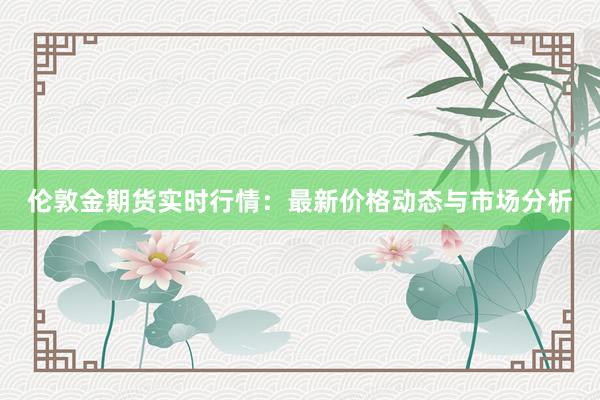 伦敦金期货实时行情：最新价格动态与市场分析