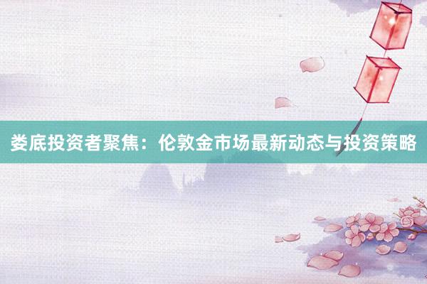 娄底投资者聚焦：伦敦金市场最新动态与投资策略