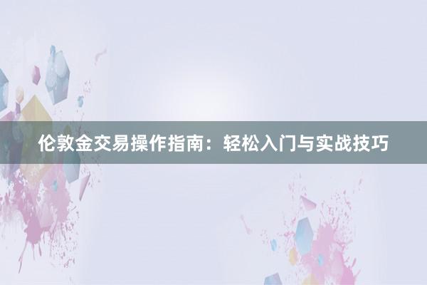 伦敦金交易操作指南：轻松入门与实战技巧
