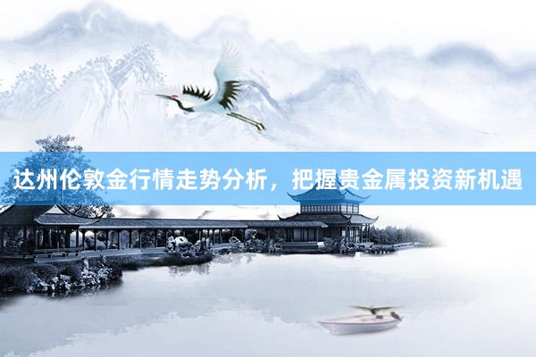 达州伦敦金行情走势分析，把握贵金属投资新机遇
