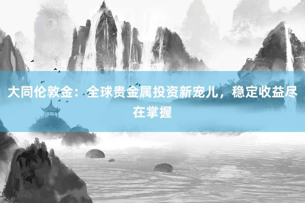 大同伦敦金：全球贵金属投资新宠儿，稳定收益尽在掌握