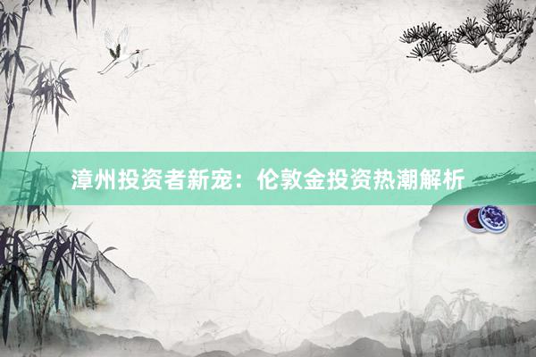 漳州投资者新宠：伦敦金投资热潮解析