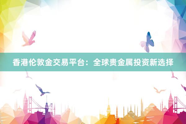 香港伦敦金交易平台：全球贵金属投资新选择