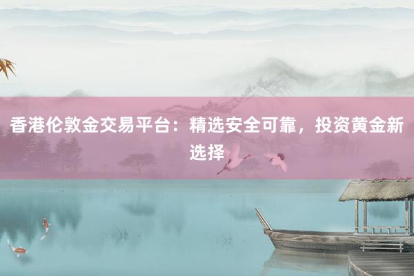 香港伦敦金交易平台：精选安全可靠，投资黄金新选择