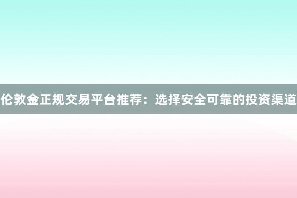 伦敦金正规交易平台推荐：选择安全可靠的投资渠道