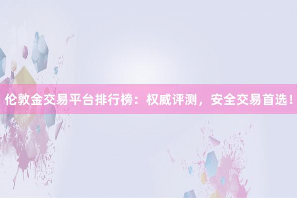 伦敦金交易平台排行榜：权威评测，安全交易首选！