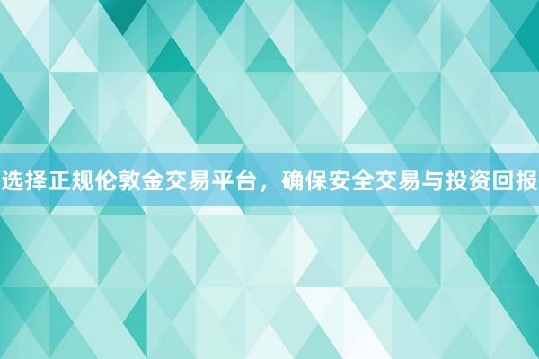 选择正规伦敦金交易平台，确保安全交易与投资回报