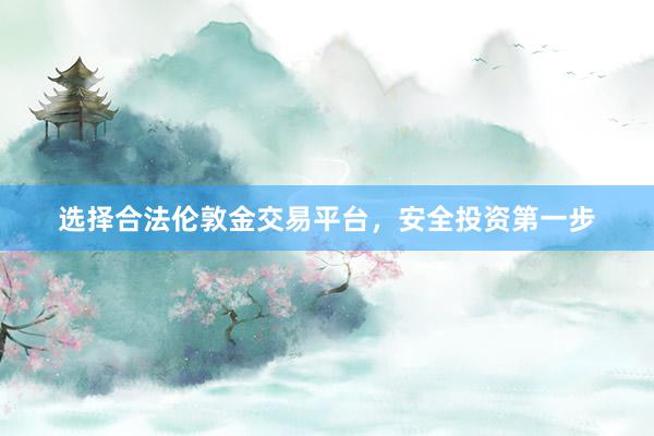 选择合法伦敦金交易平台，安全投资第一步