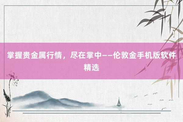 掌握贵金属行情，尽在掌中——伦敦金手机版软件精选