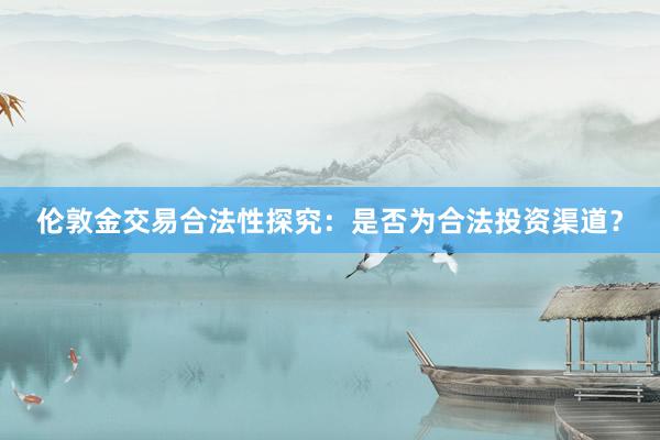 伦敦金交易合法性探究：是否为合法投资渠道？
