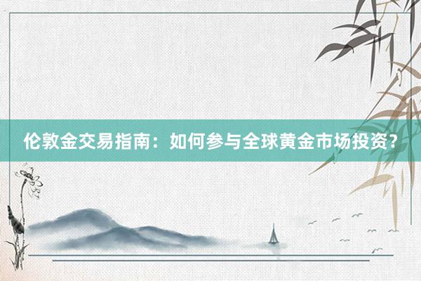 伦敦金交易指南：如何参与全球黄金市场投资？