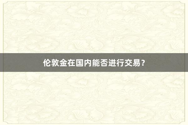 伦敦金在国内能否进行交易？