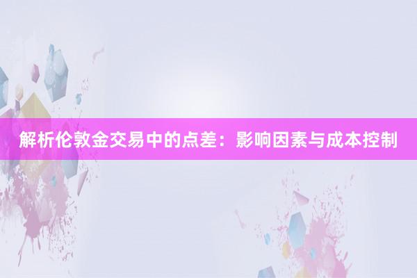 解析伦敦金交易中的点差：影响因素与成本控制