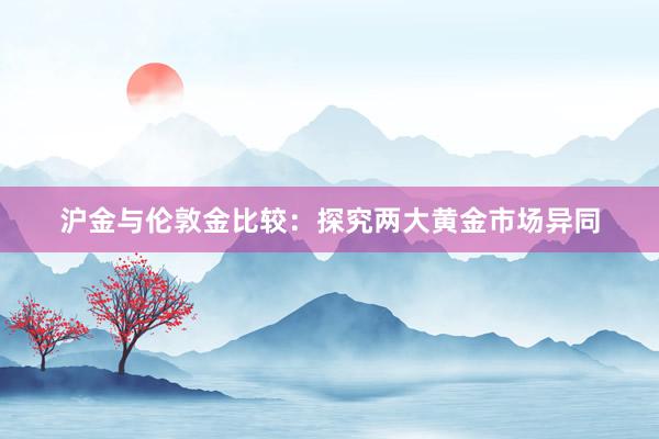 沪金与伦敦金比较：探究两大黄金市场异同