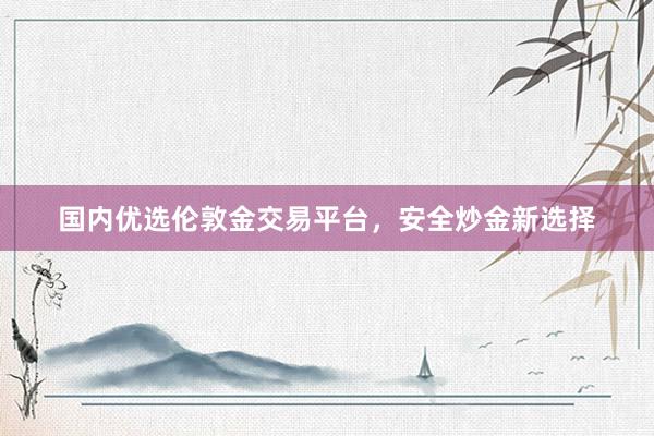 国内优选伦敦金交易平台，安全炒金新选择