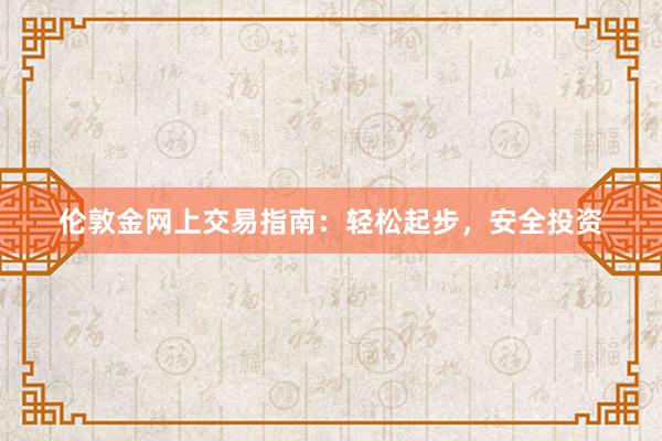 伦敦金网上交易指南：轻松起步，安全投资