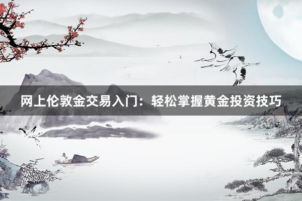 网上伦敦金交易入门：轻松掌握黄金投资技巧