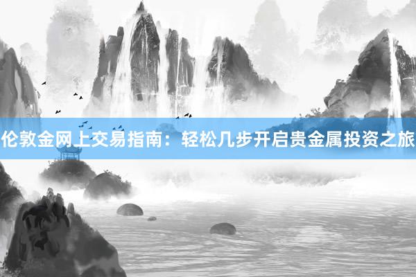 伦敦金网上交易指南：轻松几步开启贵金属投资之旅