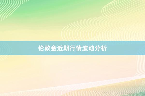 伦敦金近期行情波动分析