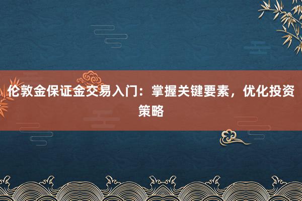 伦敦金保证金交易入门：掌握关键要素，优化投资策略