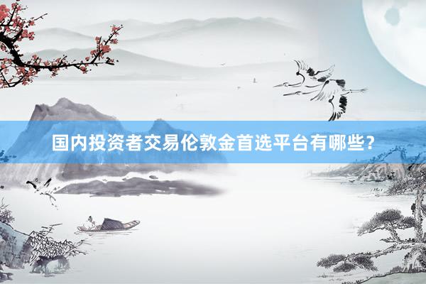 国内投资者交易伦敦金首选平台有哪些？