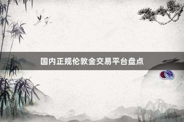 国内正规伦敦金交易平台盘点