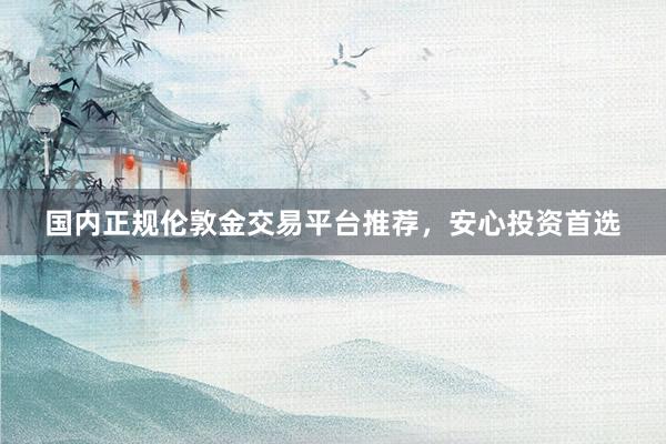 国内正规伦敦金交易平台推荐，安心投资首选
