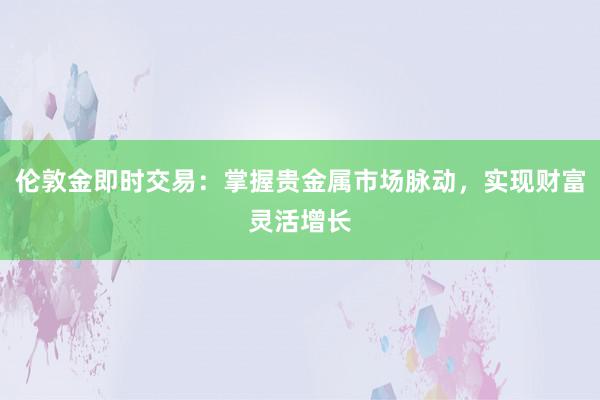伦敦金即时交易：掌握贵金属市场脉动，实现财富灵活增长