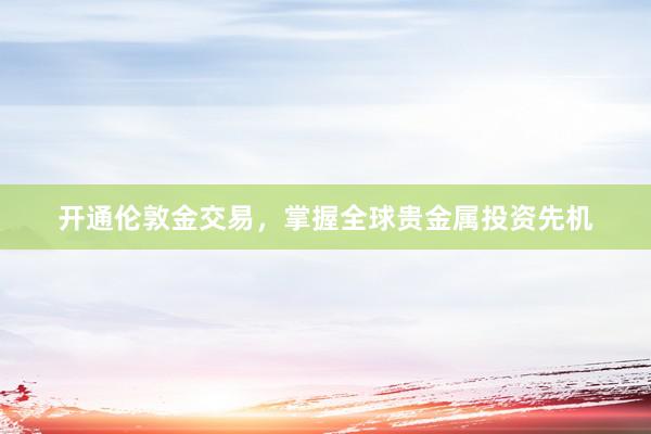 开通伦敦金交易，掌握全球贵金属投资先机