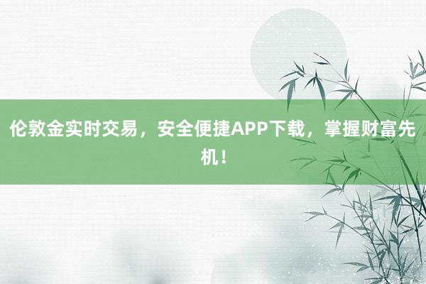伦敦金实时交易，安全便捷APP下载，掌握财富先机！