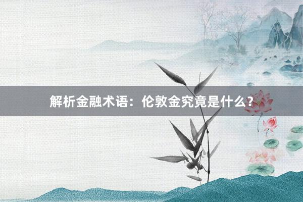 解析金融术语：伦敦金究竟是什么？