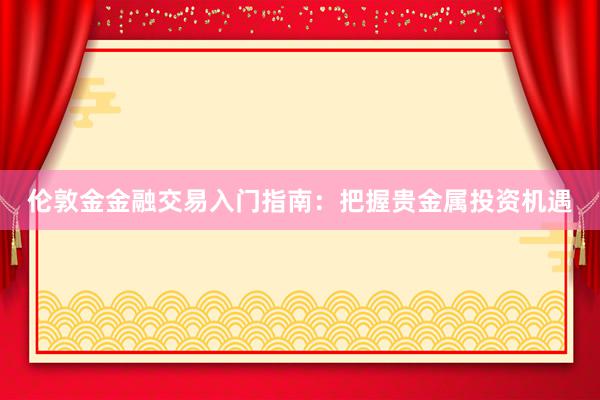 伦敦金金融交易入门指南：把握贵金属投资机遇