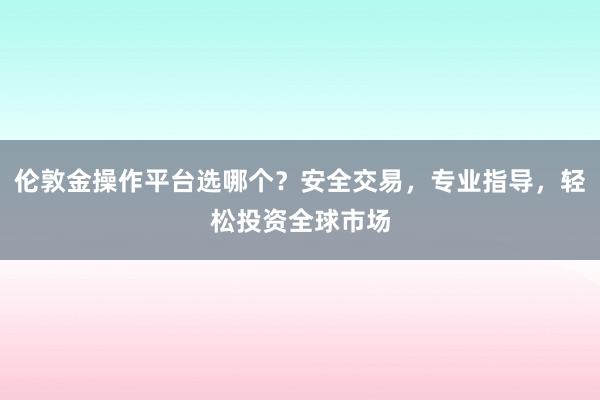 伦敦金操作平台选哪个？安全交易，专业指导，轻松投资全球市场
