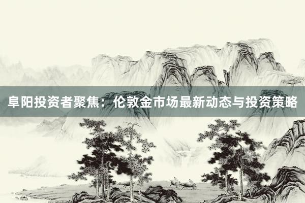 阜阳投资者聚焦：伦敦金市场最新动态与投资策略