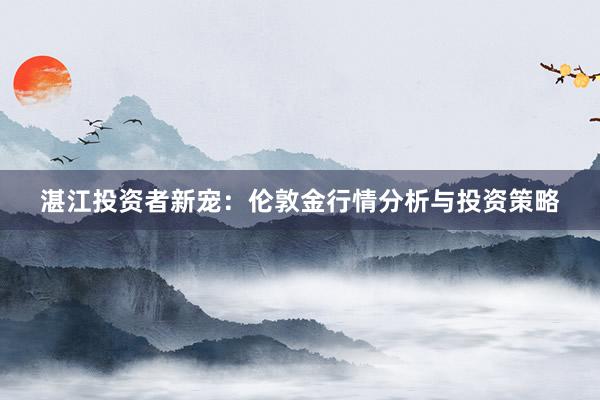 湛江投资者新宠：伦敦金行情分析与投资策略