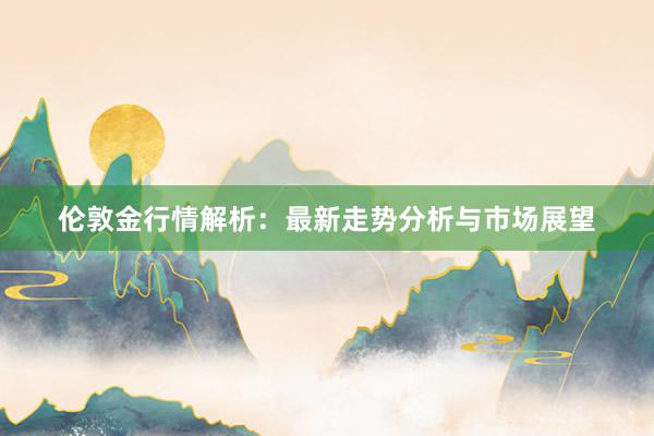 伦敦金行情解析：最新走势分析与市场展望