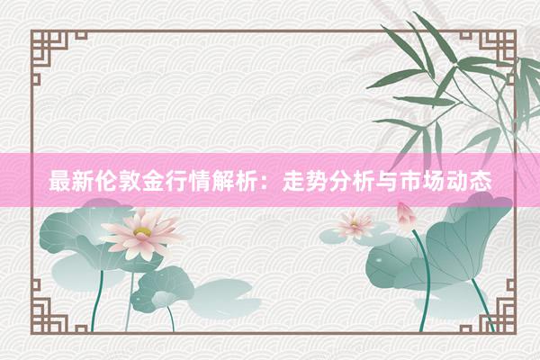最新伦敦金行情解析：走势分析与市场动态