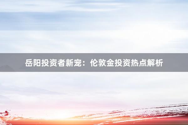 岳阳投资者新宠：伦敦金投资热点解析