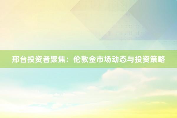 邢台投资者聚焦：伦敦金市场动态与投资策略