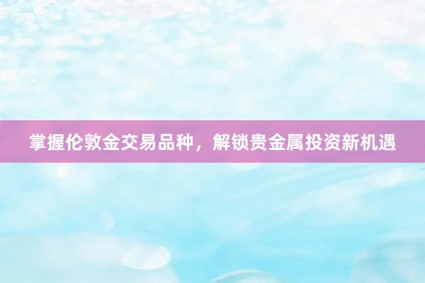 掌握伦敦金交易品种，解锁贵金属投资新机遇