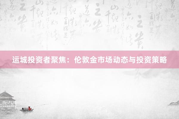 运城投资者聚焦：伦敦金市场动态与投资策略