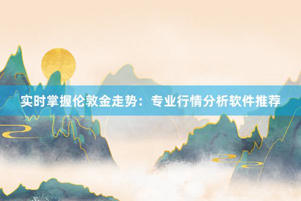 实时掌握伦敦金走势：专业行情分析软件推荐