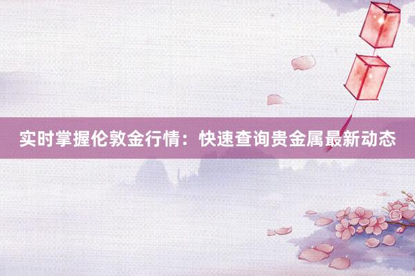 实时掌握伦敦金行情：快速查询贵金属最新动态