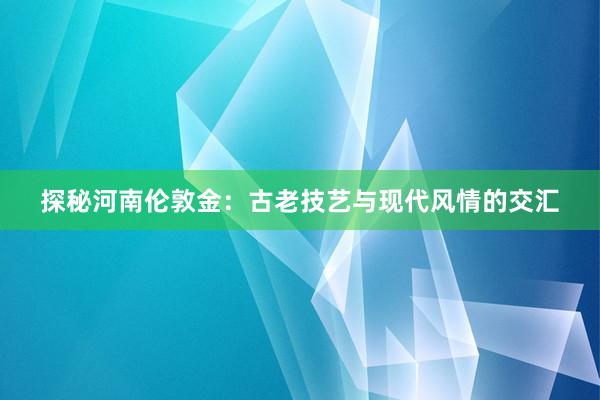 探秘河南伦敦金：古老技艺与现代风情的交汇
